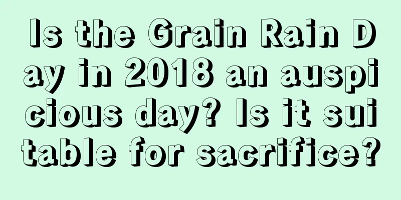 Is the Grain Rain Day in 2018 an auspicious day? Is it suitable for sacrifice?