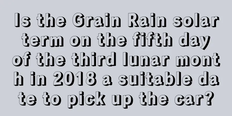 Is the Grain Rain solar term on the fifth day of the third lunar month in 2018 a suitable date to pick up the car?