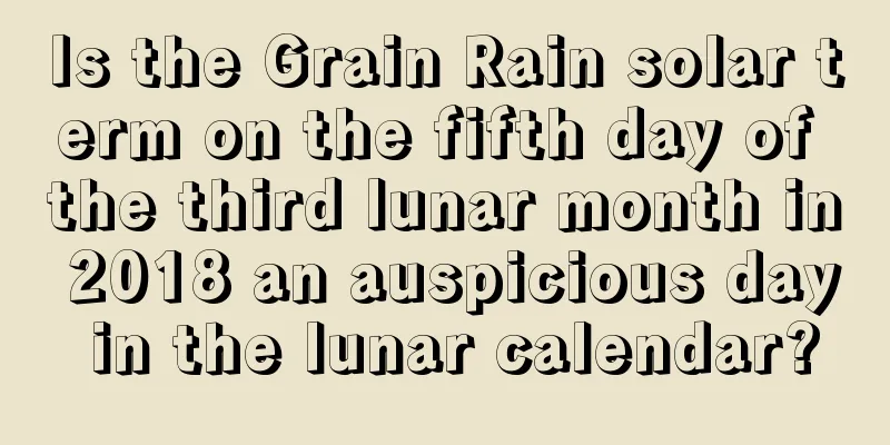 Is the Grain Rain solar term on the fifth day of the third lunar month in 2018 an auspicious day in the lunar calendar?