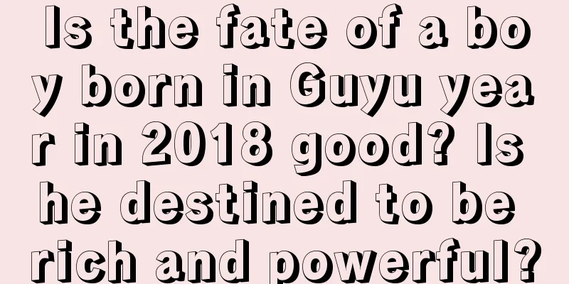 Is the fate of a boy born in Guyu year in 2018 good? Is he destined to be rich and powerful?