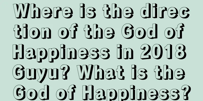 Where is the direction of the God of Happiness in 2018 Guyu? What is the God of Happiness?