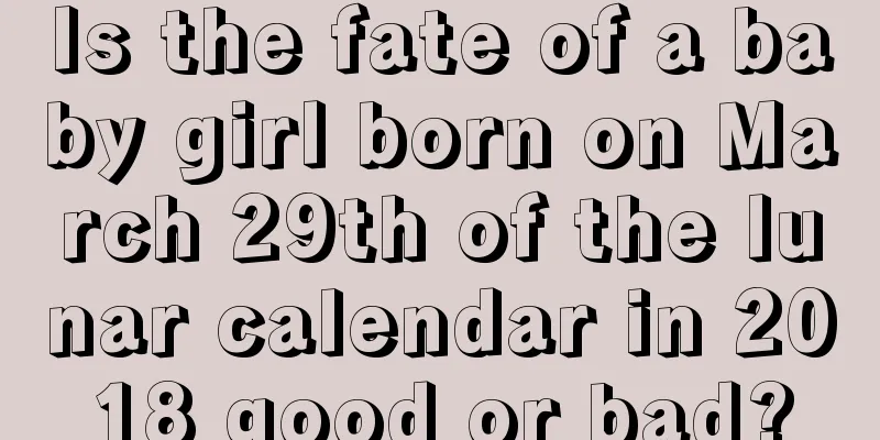 Is the fate of a baby girl born on March 29th of the lunar calendar in 2018 good or bad?