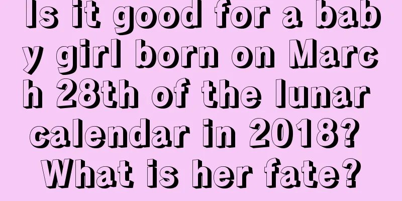 Is it good for a baby girl born on March 28th of the lunar calendar in 2018? What is her fate?