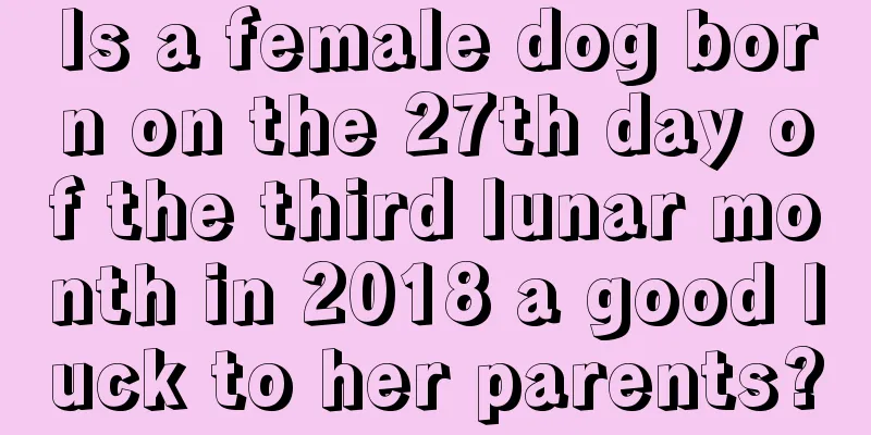 Is a female dog born on the 27th day of the third lunar month in 2018 a good luck to her parents?
