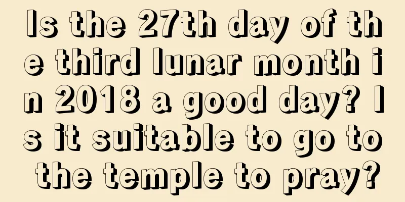 Is the 27th day of the third lunar month in 2018 a good day? Is it suitable to go to the temple to pray?