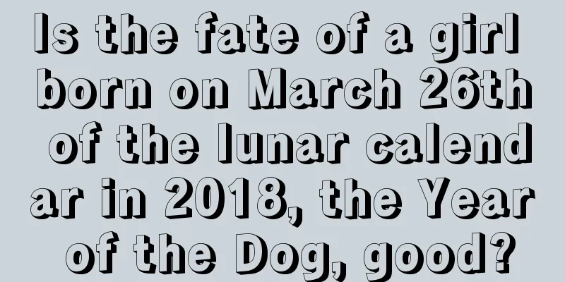 Is the fate of a girl born on March 26th of the lunar calendar in 2018, the Year of the Dog, good?