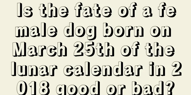 Is the fate of a female dog born on March 25th of the lunar calendar in 2018 good or bad?