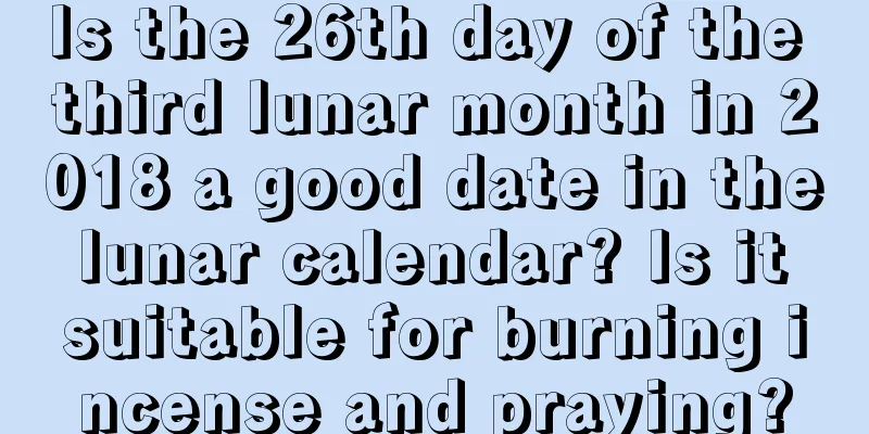 Is the 26th day of the third lunar month in 2018 a good date in the lunar calendar? Is it suitable for burning incense and praying?