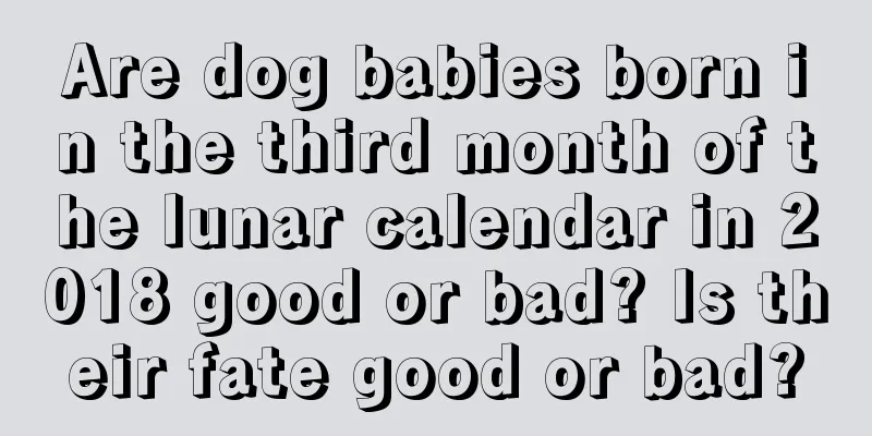 Are dog babies born in the third month of the lunar calendar in 2018 good or bad? Is their fate good or bad?