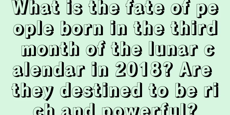 What is the fate of people born in the third month of the lunar calendar in 2018? Are they destined to be rich and powerful?