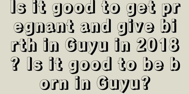 Is it good to get pregnant and give birth in Guyu in 2018? Is it good to be born in Guyu?