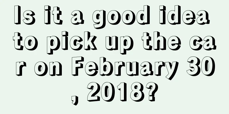 Is it a good idea to pick up the car on February 30, 2018?