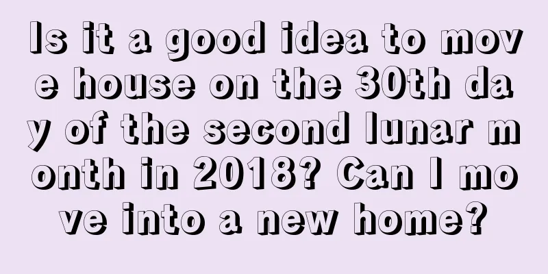 Is it a good idea to move house on the 30th day of the second lunar month in 2018? Can I move into a new home?