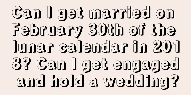 Can I get married on February 30th of the lunar calendar in 2018? Can I get engaged and hold a wedding?