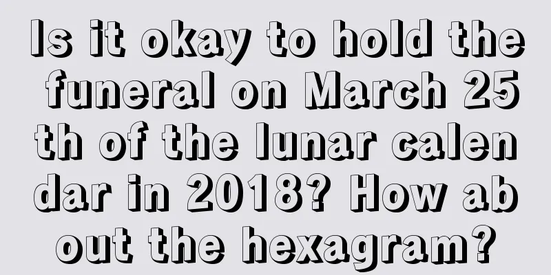 Is it okay to hold the funeral on March 25th of the lunar calendar in 2018? How about the hexagram?