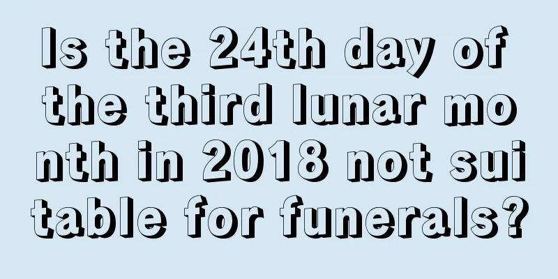 Is the 24th day of the third lunar month in 2018 not suitable for funerals?