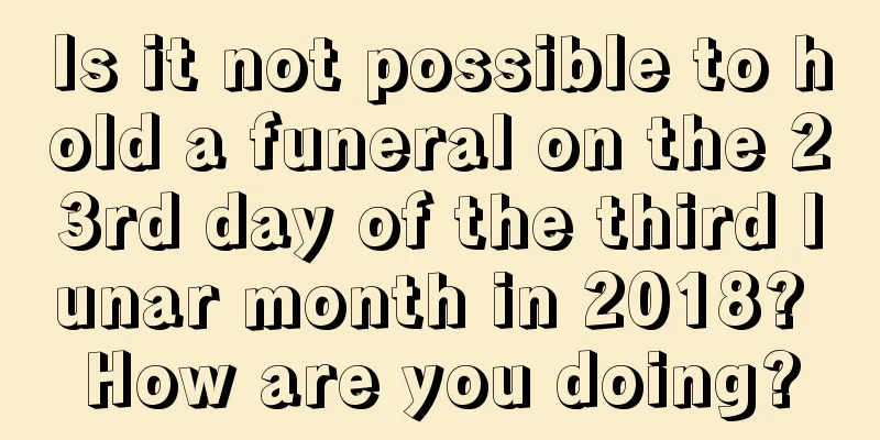 Is it not possible to hold a funeral on the 23rd day of the third lunar month in 2018? How are you doing?