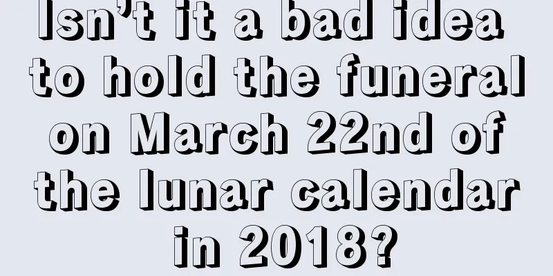 Isn’t it a bad idea to hold the funeral on March 22nd of the lunar calendar in 2018?