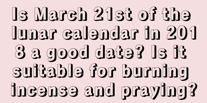 Is March 21st of the lunar calendar in 2018 a good date? Is it suitable for burning incense and praying?