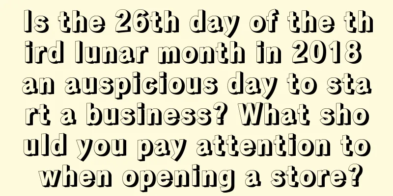 Is the 26th day of the third lunar month in 2018 an auspicious day to start a business? What should you pay attention to when opening a store?