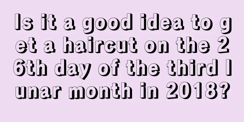 Is it a good idea to get a haircut on the 26th day of the third lunar month in 2018?