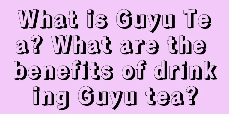 What is Guyu Tea? What are the benefits of drinking Guyu tea?