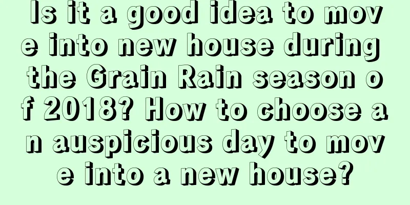 Is it a good idea to move into new house during the Grain Rain season of 2018? How to choose an auspicious day to move into a new house?