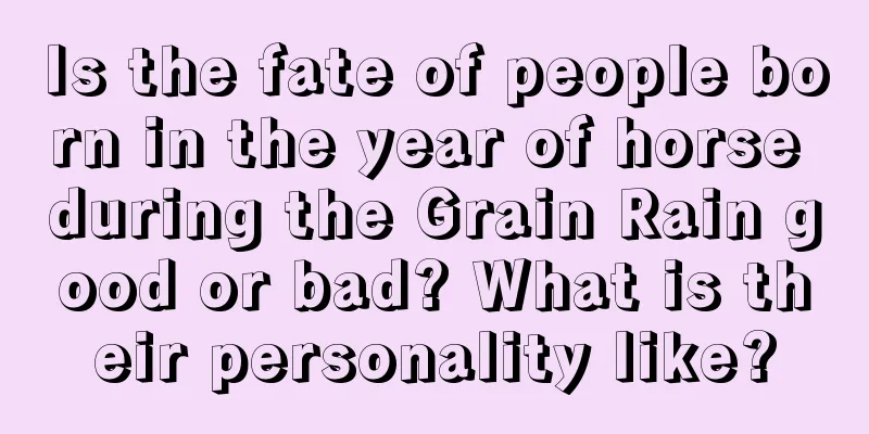 Is the fate of people born in the year of horse during the Grain Rain good or bad? What is their personality like?