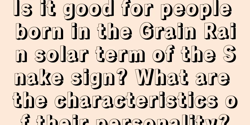 Is it good for people born in the Grain Rain solar term of the Snake sign? What are the characteristics of their personality?