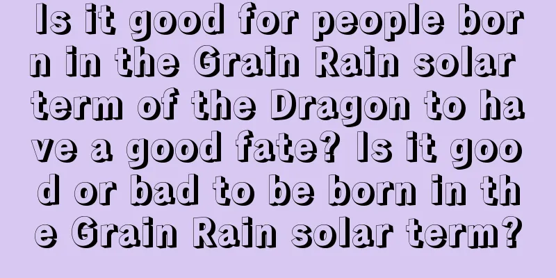 Is it good for people born in the Grain Rain solar term of the Dragon to have a good fate? Is it good or bad to be born in the Grain Rain solar term?