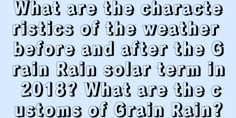 What are the characteristics of the weather before and after the Grain Rain solar term in 2018? What are the customs of Grain Rain?
