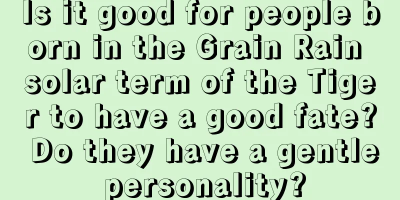 Is it good for people born in the Grain Rain solar term of the Tiger to have a good fate? Do they have a gentle personality?