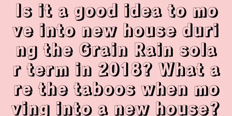 Is it a good idea to move into new house during the Grain Rain solar term in 2018? What are the taboos when moving into a new house?