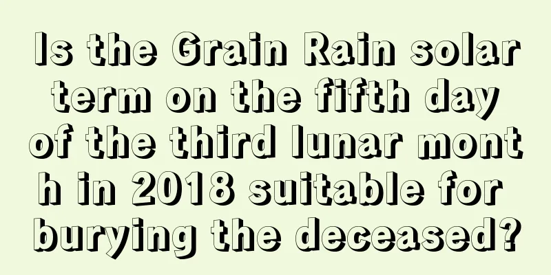 Is the Grain Rain solar term on the fifth day of the third lunar month in 2018 suitable for burying the deceased?