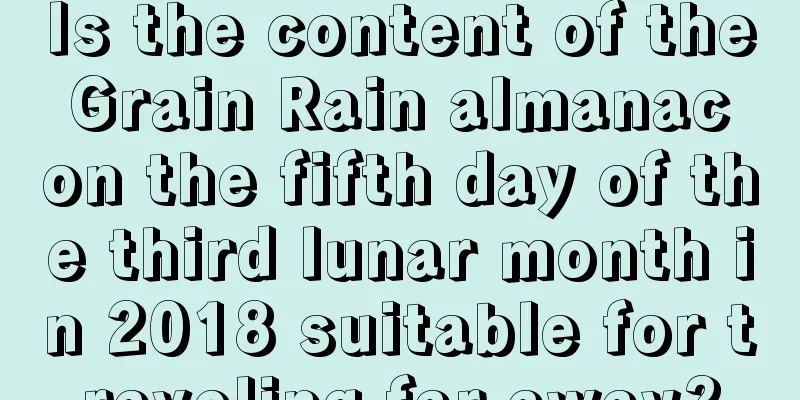 Is the content of the Grain Rain almanac on the fifth day of the third lunar month in 2018 suitable for traveling far away?