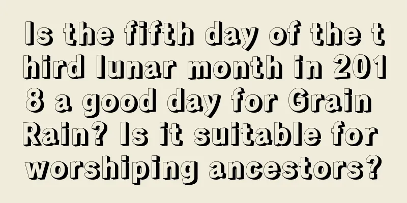 Is the fifth day of the third lunar month in 2018 a good day for Grain Rain? Is it suitable for worshiping ancestors?