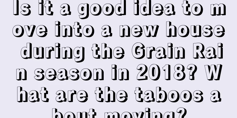 Is it a good idea to move into a new house during the Grain Rain season in 2018? What are the taboos about moving?