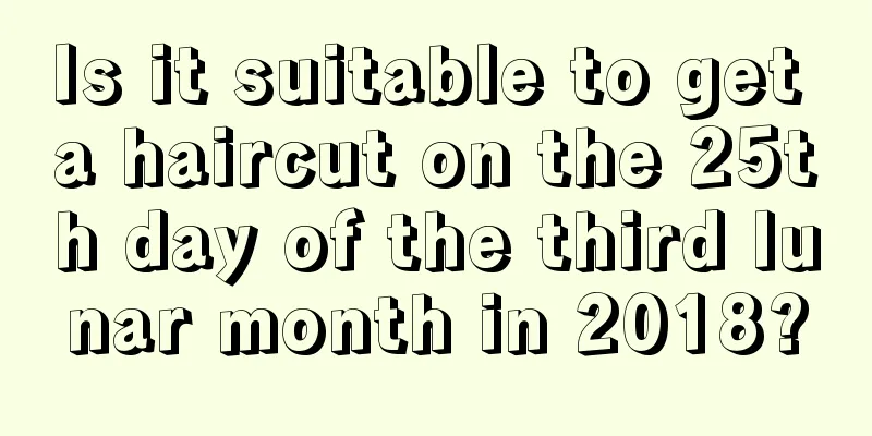Is it suitable to get a haircut on the 25th day of the third lunar month in 2018?
