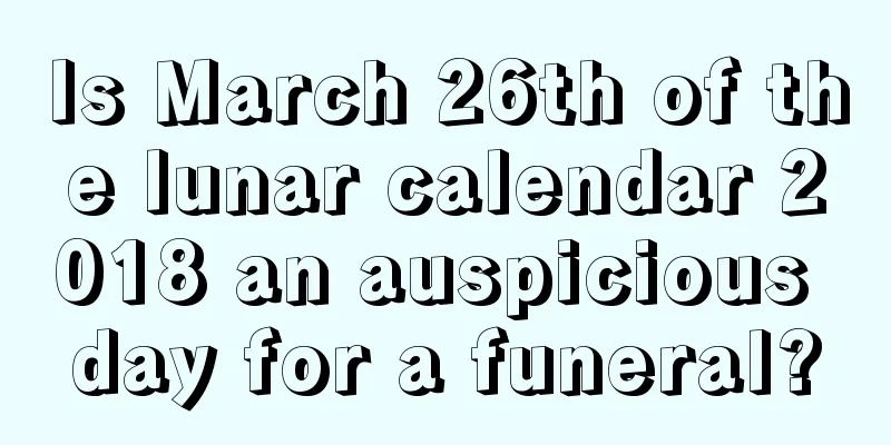 Is March 26th of the lunar calendar 2018 an auspicious day for a funeral?