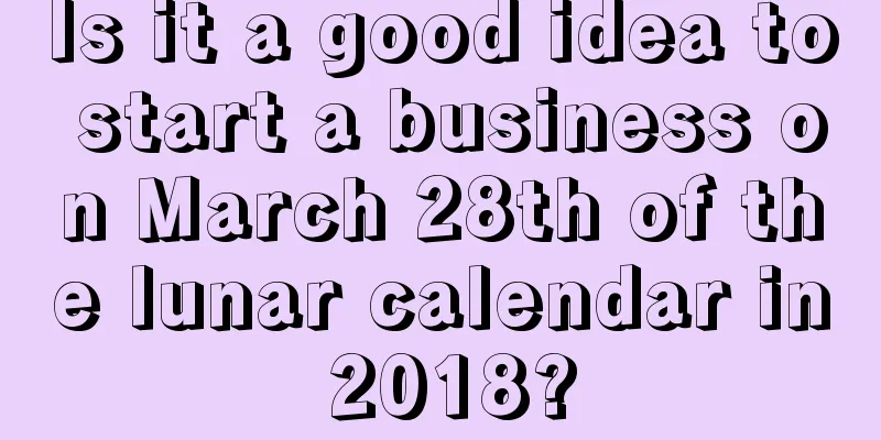 Is it a good idea to start a business on March 28th of the lunar calendar in 2018?