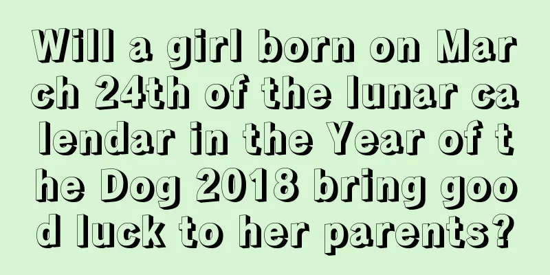 Will a girl born on March 24th of the lunar calendar in the Year of the Dog 2018 bring good luck to her parents?