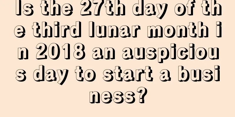 Is the 27th day of the third lunar month in 2018 an auspicious day to start a business?