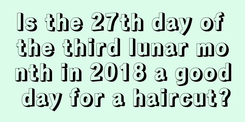 Is the 27th day of the third lunar month in 2018 a good day for a haircut?