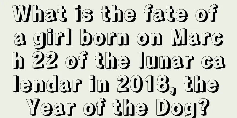 What is the fate of a girl born on March 22 of the lunar calendar in 2018, the Year of the Dog?