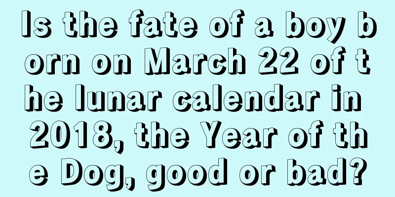 Is the fate of a boy born on March 22 of the lunar calendar in 2018, the Year of the Dog, good or bad?