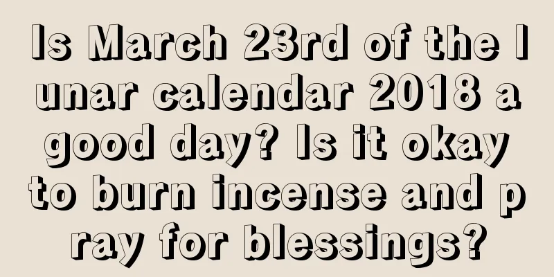 Is March 23rd of the lunar calendar 2018 a good day? Is it okay to burn incense and pray for blessings?