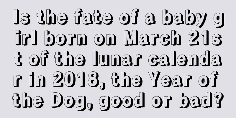 Is the fate of a baby girl born on March 21st of the lunar calendar in 2018, the Year of the Dog, good or bad?