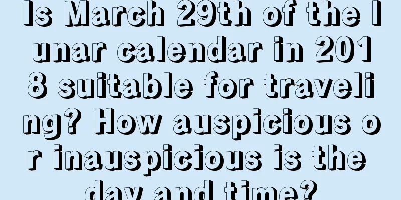 Is March 29th of the lunar calendar in 2018 suitable for traveling? How auspicious or inauspicious is the day and time?