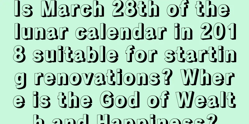 Is March 28th of the lunar calendar in 2018 suitable for starting renovations? Where is the God of Wealth and Happiness?