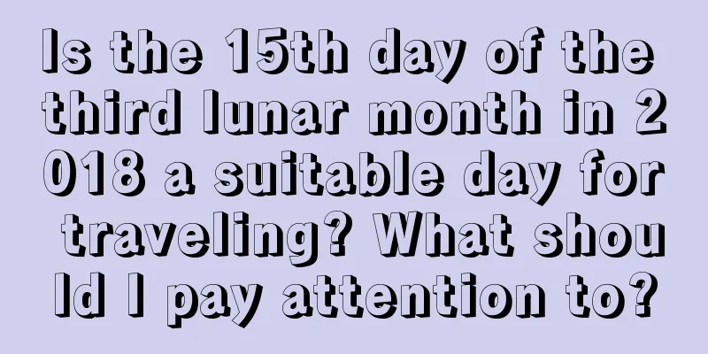 Is the 15th day of the third lunar month in 2018 a suitable day for traveling? What should I pay attention to?